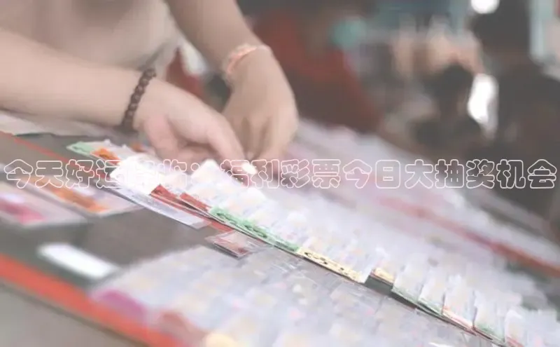 今天好运降临：福利彩票今日大抽奖机会